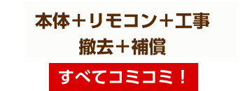 本体・リモコン・取付工事費・撤去費・工事保証5年付 すべてコミコミ!